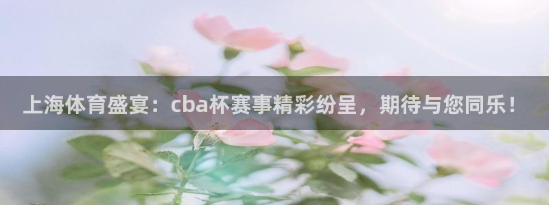 上海体育盛宴：cba杯赛事精彩纷呈，期待与您同乐！