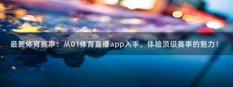 最新体育赛事：从01体育直播app入手，体验顶级赛事的魅力！