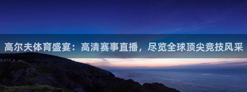 高尔夫体育盛宴：高清赛事直播，尽览全球顶尖竞技风采