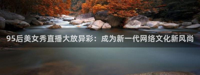 95后美女秀直播大放异彩：成为新一代网络文化新风尚
