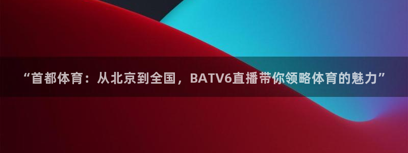 “首都体育：从北京到全国，BATV6直播带你领略体育的魅力”