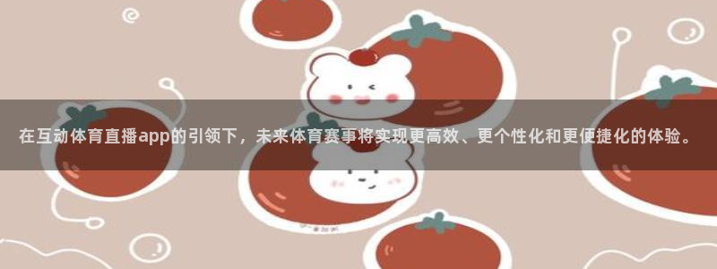 在互动体育直播app的引领下，未来体育赛事将实现更高效、更个性化和更便捷化的体验。