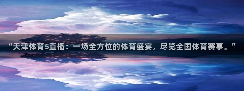 “天津体育5直播：一场全方位的体育盛宴，尽览全国体育赛事。”