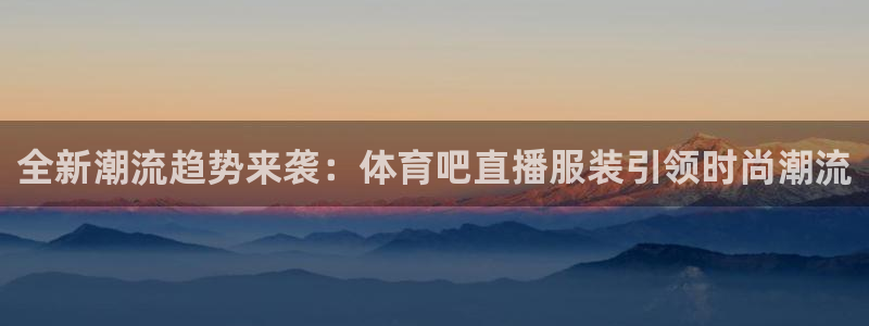 全新潮流趋势来袭：体育吧直播服装引领时尚潮流